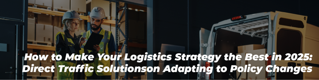 How to Make Your Logistics Strategy the Best in 2025: Direct Traffic Solutions on Adapting to Policy Changes