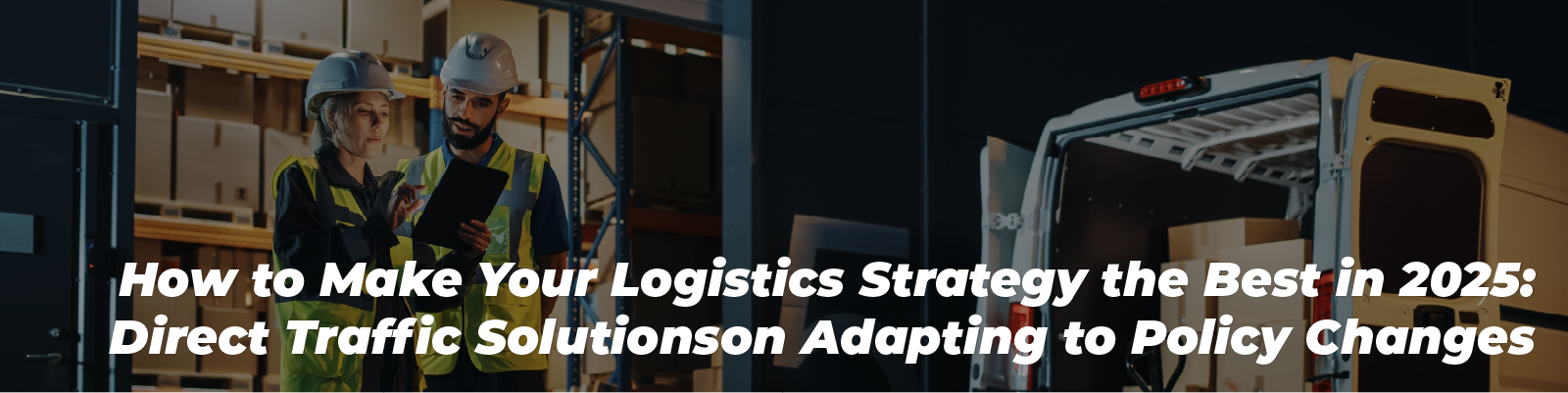 How to Make Your Logistics Strategy the Best in 2025: Direct Traffic Solutions on Adapting to Policy Changes